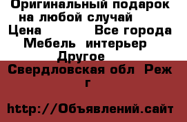 Оригинальный подарок на любой случай!!!! › Цена ­ 2 500 - Все города Мебель, интерьер » Другое   . Свердловская обл.,Реж г.